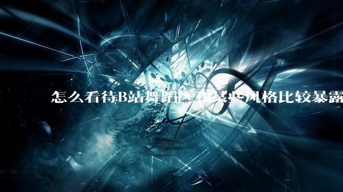 怎么看待B站舞蹈区和某些风格比较暴露的up？