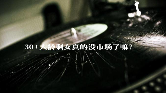 30+大龄剩女真的没市场了嘛？