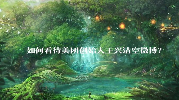 如何看待美团创始人王兴清空微博？