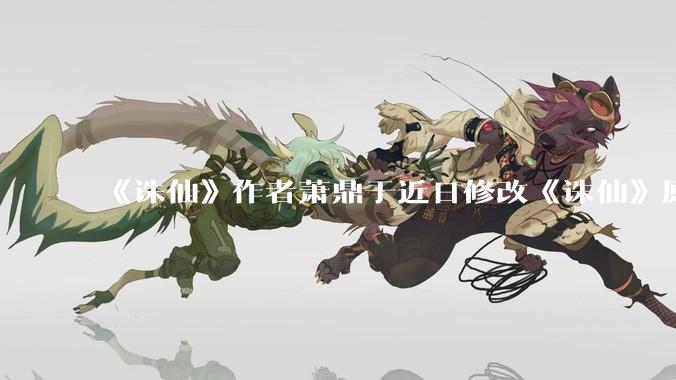 《诛仙》作者萧鼎于近日修改《诛仙》原作并大量删去碧瑶戏份，如何看待这一行为？