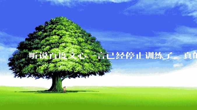 听说百度文心一言已经停止训练了，真的***的？百度这是准备放弃ai了吗？
