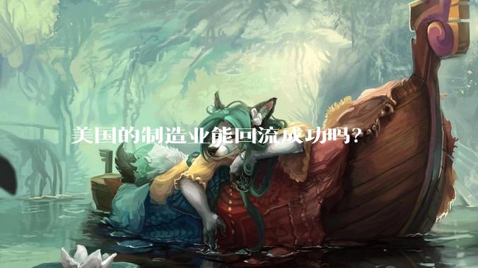 美国的制造业能回流成功吗？