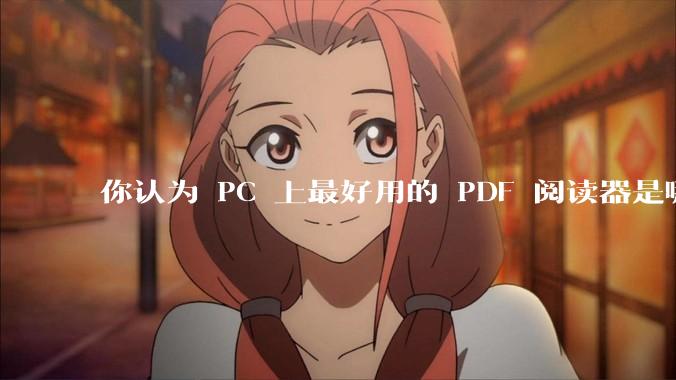 你认为 PC 上最好用的 PDF 阅读器是哪一种？