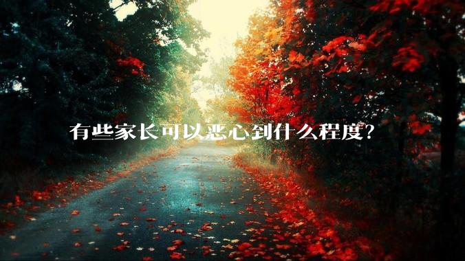 有些家长可以恶心到什么程度？