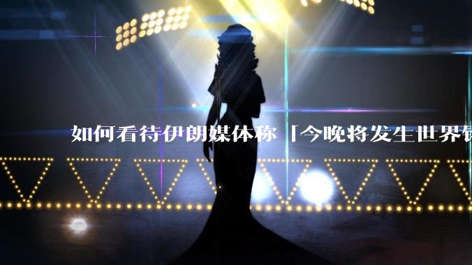 如何看待伊朗媒体称「今晚将发生世界铭记的大事」？可能是什么？