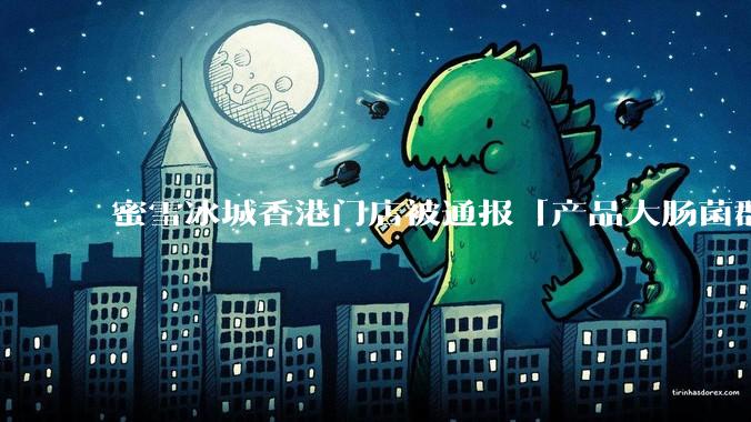 蜜雪冰城香港门店被通报「产品大肠菌群超标 70%」，哪些环节可能导致大肠菌群超标？会对身体有哪些危害？
