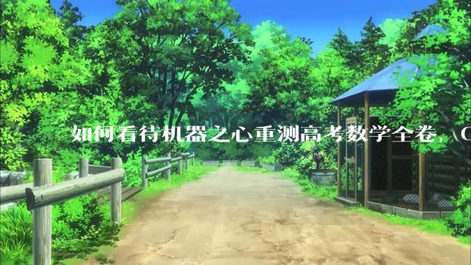 如何看待机器之心重测高考数学全卷，Gemini夺冠，豆包DeepSeek并列第二？