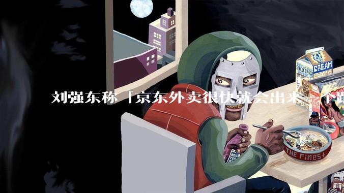 刘强东称「京东外卖很快就会出来一个跟美团完全不同的商业模式」，如何看待此回应？