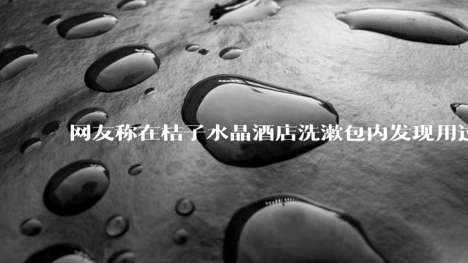 网友称在桔子水晶酒店洗漱包内发现用过的四联检测盒，具体是怎么回事？酒店要承担哪些责任？