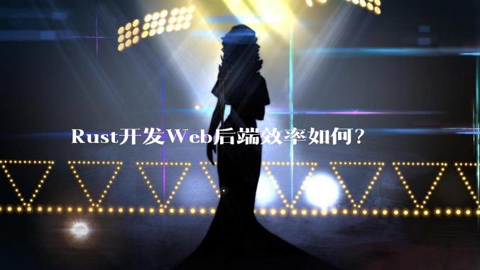 Rust开发Web后端效率如何？