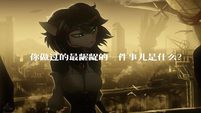 你做过的最龌龊的一件事儿是什么？