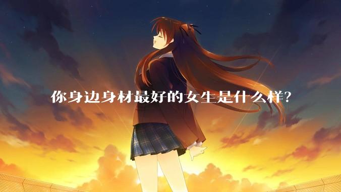 你身边身材最好的女生是什么样？