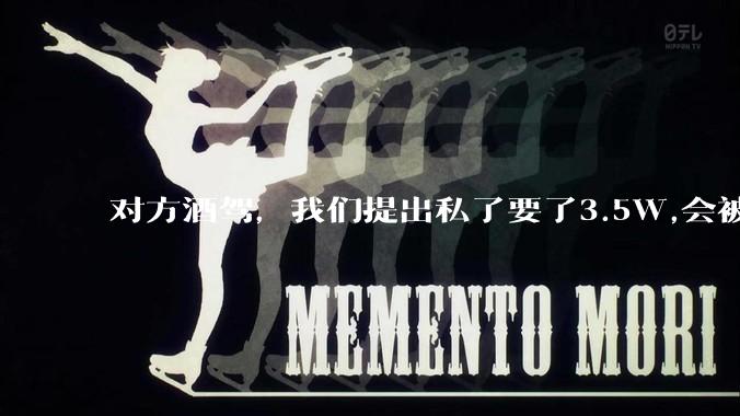 对方酒驾，我们提出私了要了3.5W,会被认为敲诈勒索吗？