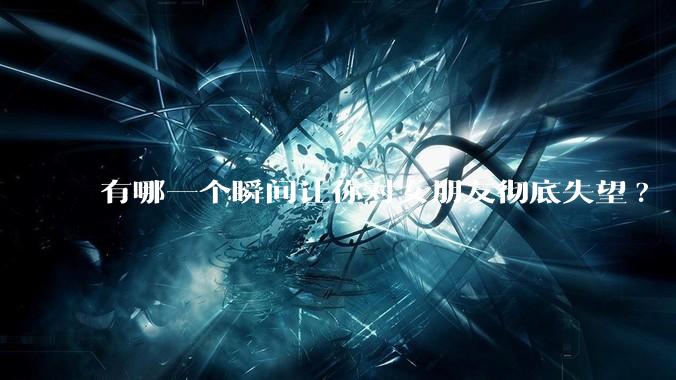 有哪一个瞬间让你对女朋友彻底失望?