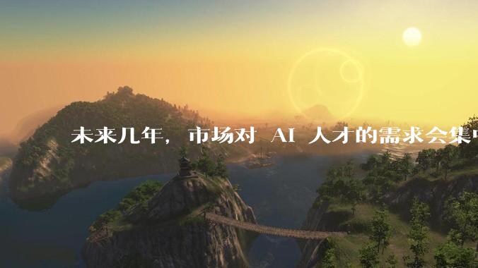 未来几年，市场对 AI 人才的需求会集中在哪几个方向？